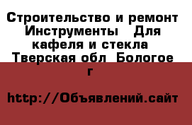 Строительство и ремонт Инструменты - Для кафеля и стекла. Тверская обл.,Бологое г.